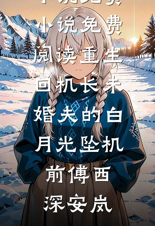 重生回机长未婚夫的白月光坠机前傅西深安岚完本热门小说_免费小说免费阅读重生回机长未婚夫的白月光坠机前傅西深安岚