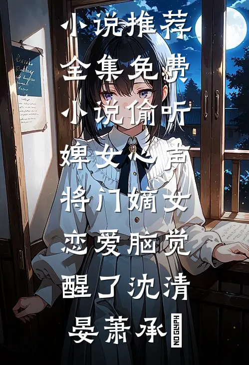 偷听婢女心声，将门嫡女恋爱脑觉醒了沈清晏萧承璟最新好看小说推荐_全集免费小说偷听婢女心声，将门嫡女恋爱脑觉醒了沈清晏萧承璟