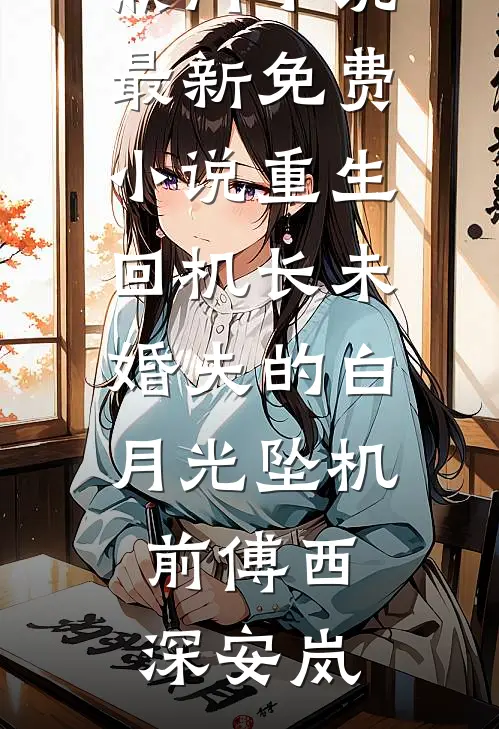 重生回机长未婚夫的白月光坠机前傅西深安岚热门小说_最新免费小说重生回机长未婚夫的白月光坠机前傅西深安岚