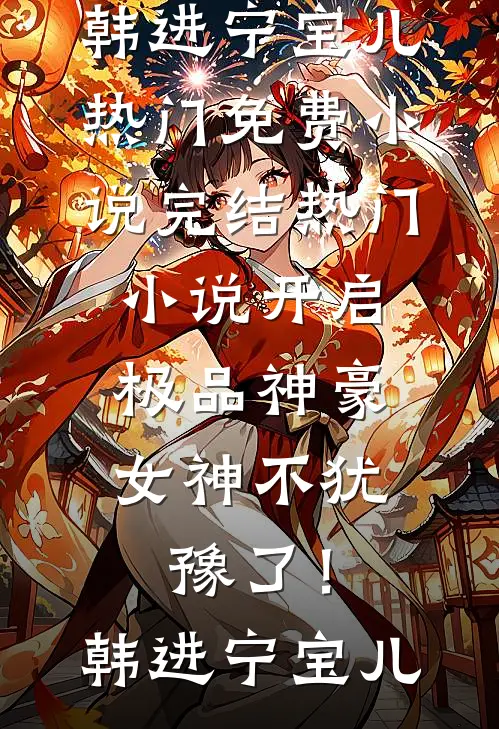 开启极品神豪，女神不犹豫了！韩进宁宝儿热门免费小说_完结热门小说开启极品神豪，女神不犹豫了！韩进宁宝儿