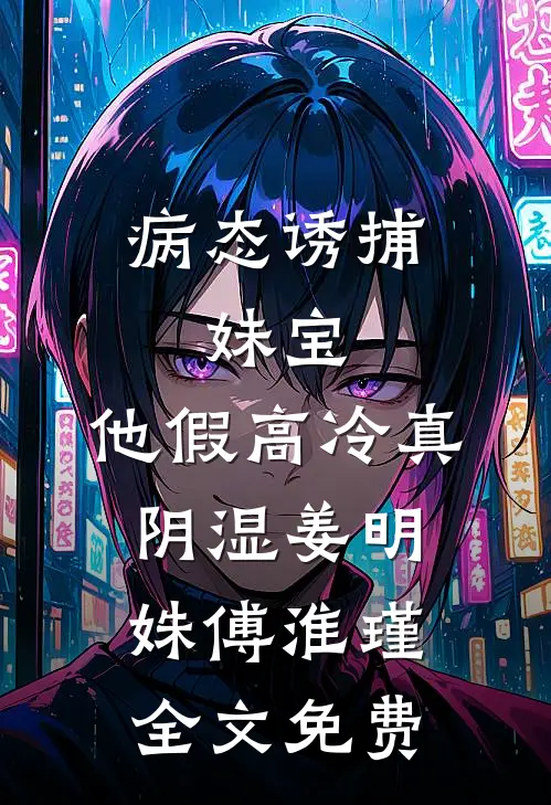 病态诱捕：妹宝，他假高冷真阴湿姜明姝傅淮瑾全文免费