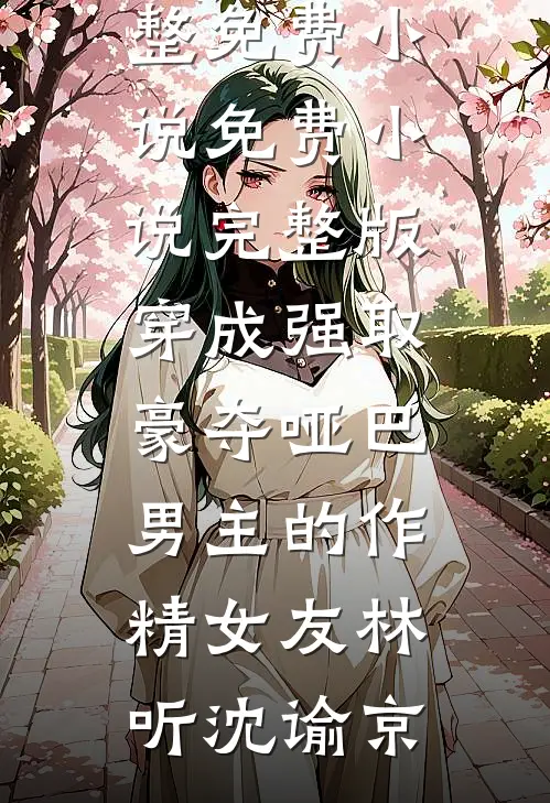 穿成强取豪夺哑巴男主的作精女友(林听沈谕京)完整免费小说_免费小说完整版穿成强取豪夺哑巴男主的作精女友(林听沈谕京)