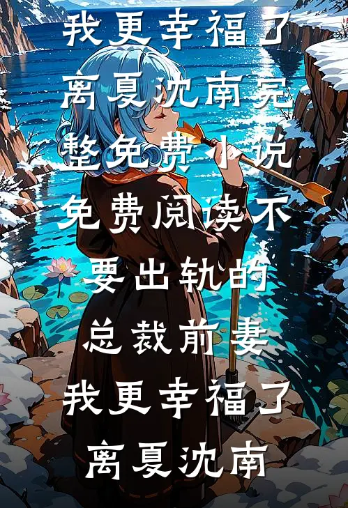 不要出轨的总裁前妻，我更幸福了离夏沈南完整免费小说_免费阅读不要出轨的总裁前妻，我更幸福了(离夏沈南)