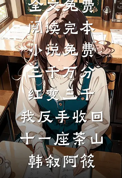 三千万分红变三千，我反手收回十一座茶山韩叙阿筱无弹窗全文免费阅读_完本小说免费三千万分红变三千，我反手收回十一座茶山(韩叙阿筱)
