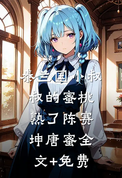 泰兰国小叔叔的蜜桃熟了陈赛坤唐蜜全文+免费