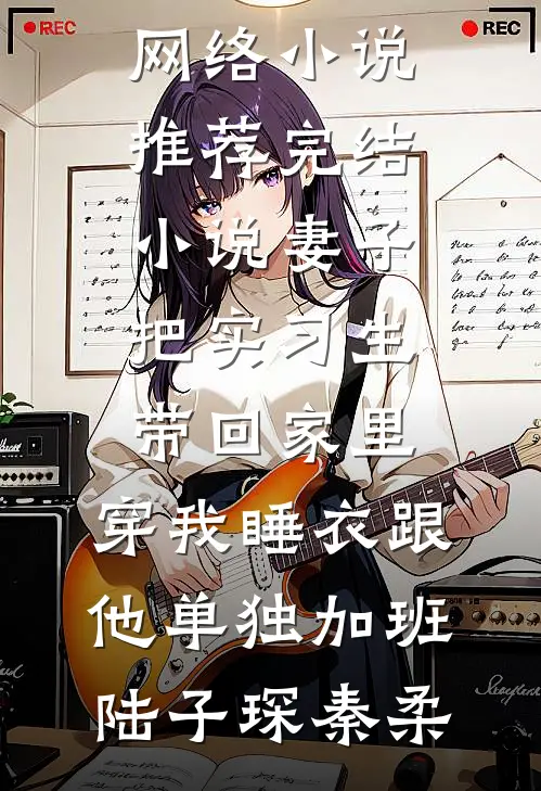 妻子把实习生带回家里，穿我睡衣跟他单独加班(陆子琛秦柔)热门的网络小说_推荐完结小说妻子把实习生带回家里，穿我睡衣跟他单独加班陆子琛秦柔