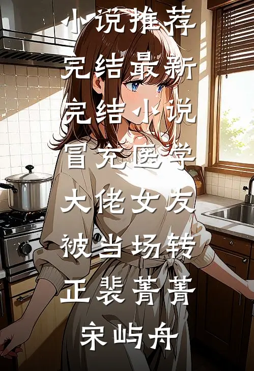 冒充医学大佬女友，被当场转正裴菁菁宋屿舟好看的小说推荐完结_最新完结小说冒充医学大佬女友，被当场转正裴菁菁宋屿舟