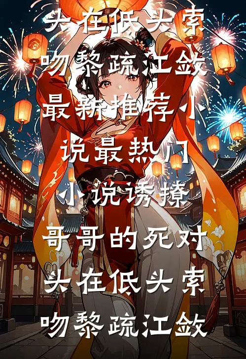 诱撩，哥哥的死对头在低头索吻黎疏江敛最新推荐小说_最热门小说诱撩，哥哥的死对头在低头索吻(黎疏江敛)