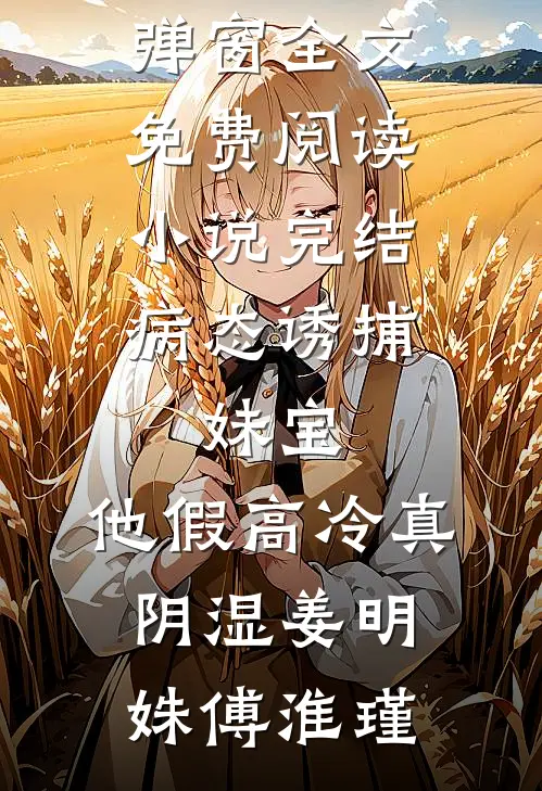 病态诱捕：妹宝，他假高冷真阴湿姜明姝傅淮瑾无弹窗全文免费阅读_小说完结病态诱捕：妹宝，他假高冷真阴湿姜明姝傅淮瑾