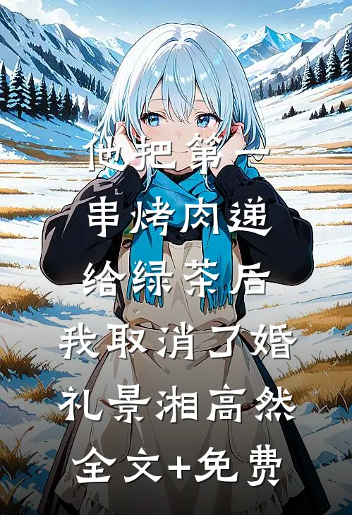他把第一串烤肉递给绿茶后，我取消了婚礼景湘高然全文+免费