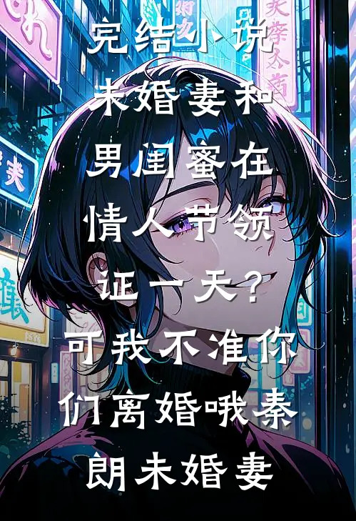 未婚妻和男闺蜜在情人节领证一天？可我不准你们离婚哦秦朗未婚妻热门小说免费阅读_最新完结小说未婚妻和男闺蜜在情人节领证一天？可我不准你们离婚哦秦朗未婚妻