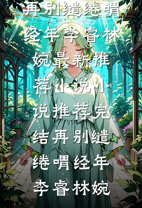 再别缱绻喟经年(李睿林婉)最新推荐小说_小说推荐完结再别缱绻喟经年李睿林婉