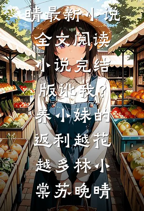 讹我？养小妹的返利越花越多(林小棠苏晚晴)最新小说全文阅读_小说完结版讹我？养小妹的返利越花越多林小棠苏晚晴