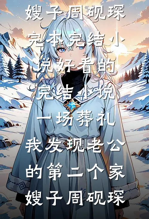 一场葬礼，我发现老公的第二个家(嫂子周砚琛)完本完结小说_好看的完结小说一场葬礼，我发现老公的第二个家嫂子周砚琛