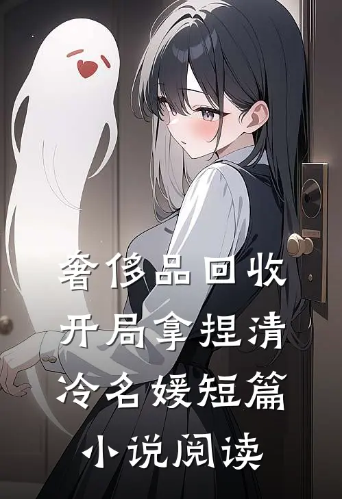 奢侈品回收，开局拿捏清冷名媛短篇小说阅读