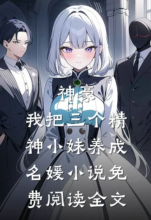 神豪：我把三个精神小妹养成名媛小说免费阅读全文