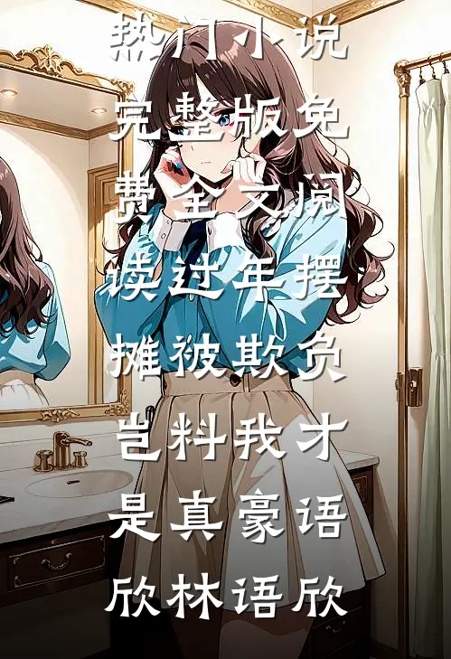 过年摆摊被欺负，岂料我才是真豪语欣林语欣完结的热门小说_完整版免费全文阅读过年摆摊被欺负，岂料我才是真豪语欣林语欣