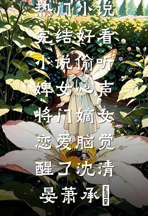 偷听婢女心声，将门嫡女恋爱脑觉醒了沈清晏萧承璟网络热门小说_完结好看小说偷听婢女心声，将门嫡女恋爱脑觉醒了(沈清晏萧承璟)