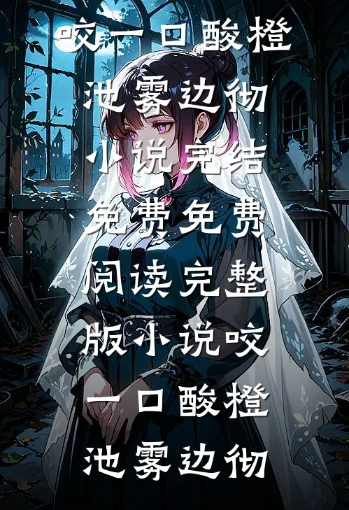 咬一口酸橙(池雾边彻)小说完结免费_免费阅读完整版小说咬一口酸橙(池雾边彻)