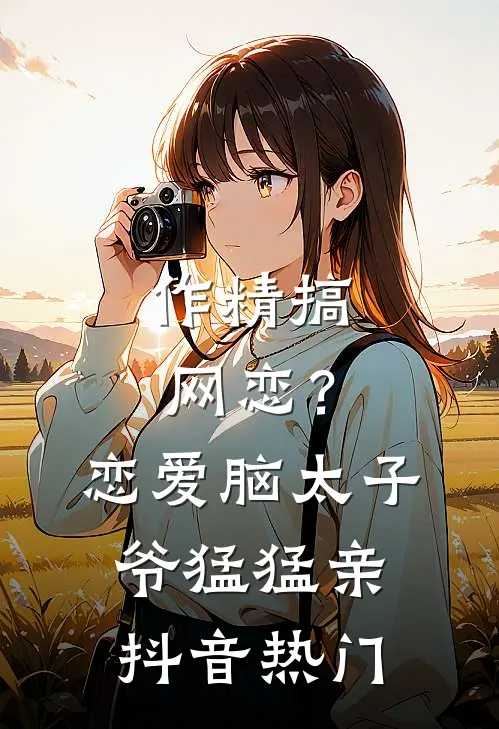 作精搞网恋？恋爱脑太子爷猛猛亲抖音热门