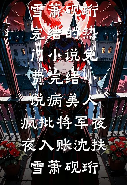 病美人：疯批将军夜夜入账沈扶雪萧砚珩完结的热门小说_免费完结小说病美人：疯批将军夜夜入账(沈扶雪萧砚珩)
