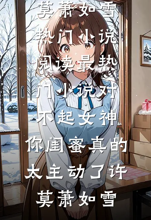 对不起女神，你闺蜜真的太主动了(许莫萧如雪)热门小说阅读_最热门小说对不起女神，你闺蜜真的太主动了许莫萧如雪