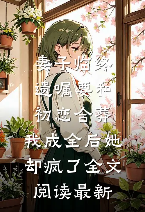 妻子临终遗嘱要和初恋合葬，我成全后她却疯了全文阅读最新