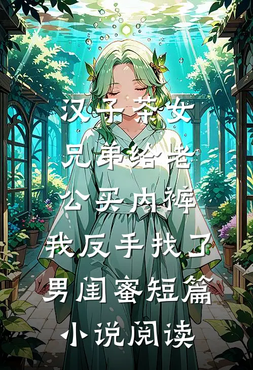 汉子茶女兄弟给老公买内裤，我反手找了男闺蜜短篇小说阅读