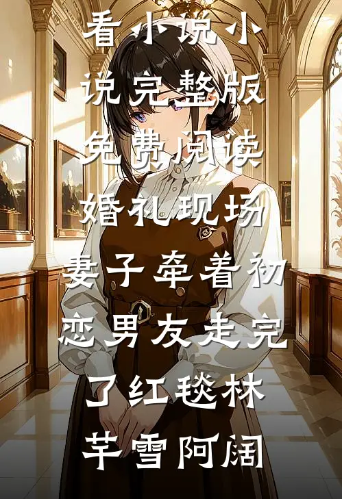 婚礼现场，妻子牵着初恋男友走完了红毯(林芊雪阿阔)最新好看小说_小说完整版免费阅读婚礼现场，妻子牵着初恋男友走完了红毯(林芊雪阿阔)