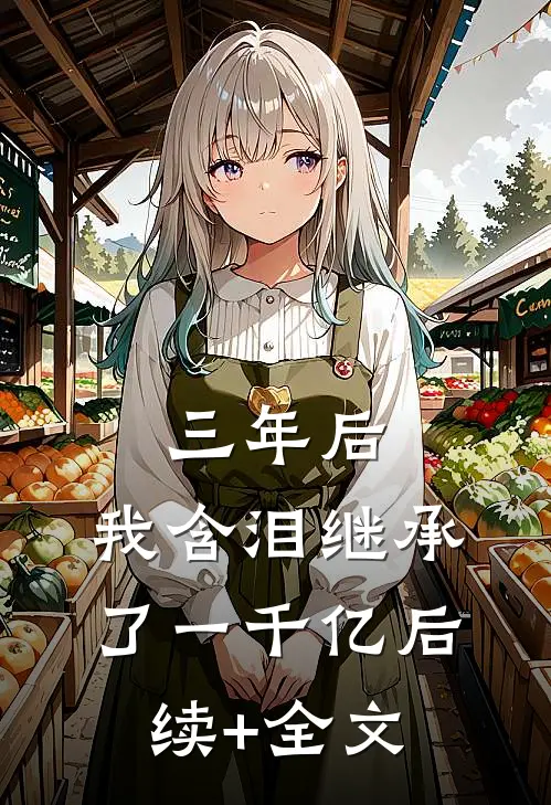 三年后，我含泪继承了一千亿后续+全文