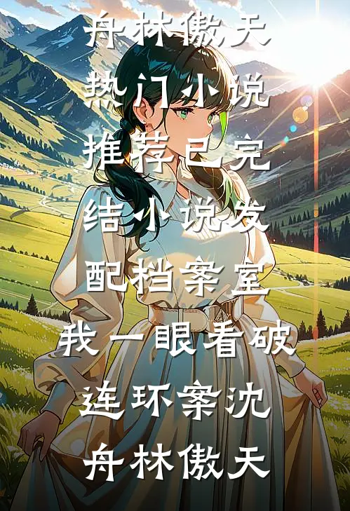 发配档案室，我一眼看破连环案沈舟林傲天热门小说推荐_已完结小说发配档案室，我一眼看破连环案沈舟林傲天