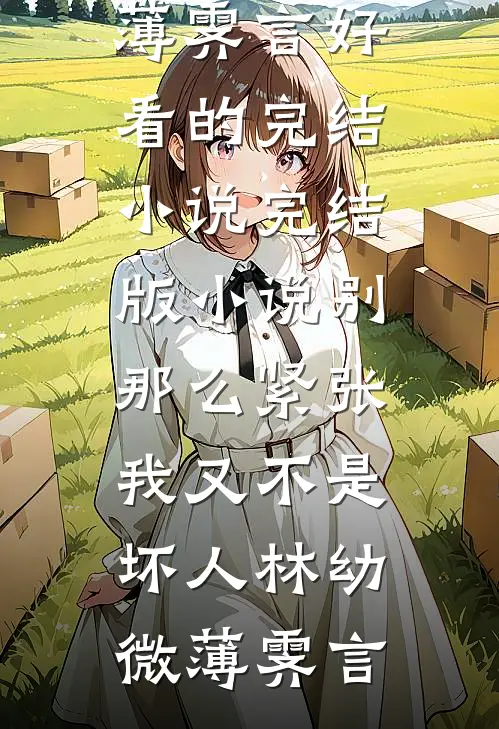 别那么紧张，我又不是坏人(林幼微薄霁言)好看的完结小说_完结版小说别那么紧张，我又不是坏人(林幼微薄霁言)