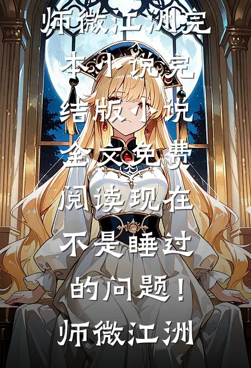 现在不是睡过的问题！师微江洲完本小说_完结版小说全文免费阅读现在不是睡过的问题！(师微江洲)