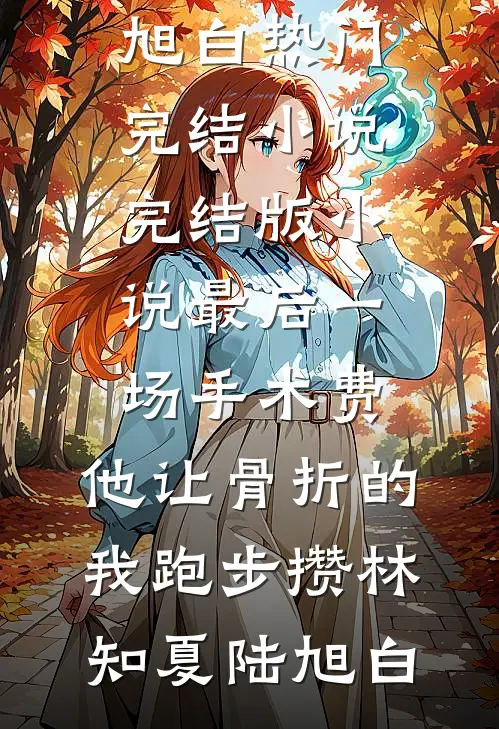 最后一场手术费，他让骨折的我跑步攒(林知夏陆旭白)热门完结小说_完结版小说最后一场手术费，他让骨折的我跑步攒(林知夏陆旭白)