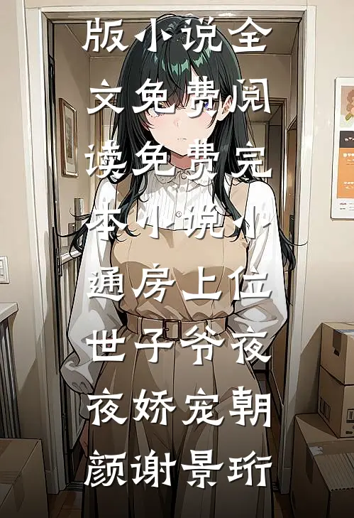 小通房上位，世子爷夜夜娇宠朝颜谢景珩完结版小说全文免费阅读_免费完本小说小通房上位，世子爷夜夜娇宠朝颜谢景珩