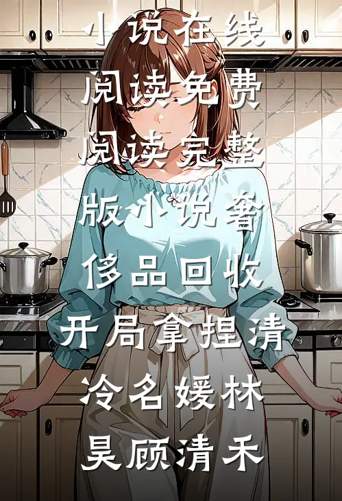 奢侈品回收，开局拿捏清冷名媛林昊顾清禾热门小说在线阅读_免费阅读完整版小说奢侈品回收，开局拿捏清冷名媛林昊顾清禾