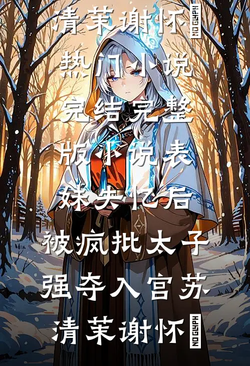 表妹失忆后，被疯批太子强夺入宫苏清茉谢怀璟热门小说完结_完整版小说表妹失忆后，被疯批太子强夺入宫(苏清茉谢怀璟)