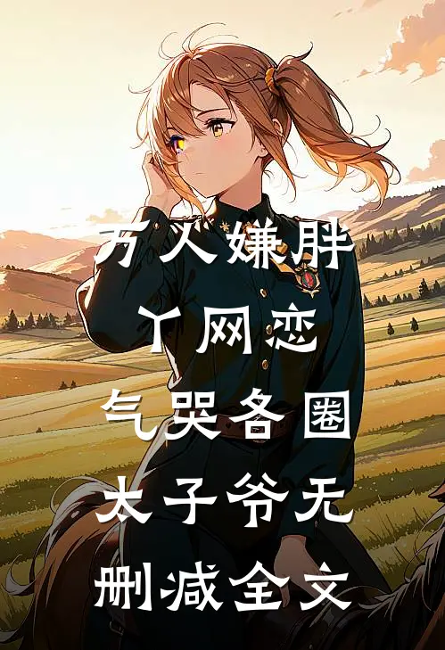 万人嫌胖丫网恋，气哭各圈太子爷无删减全文