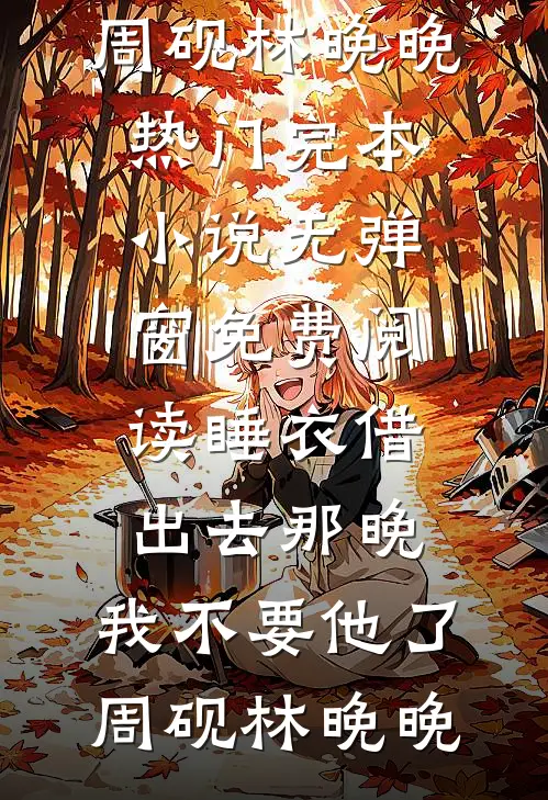 睡衣借出去那晚，我不要他了(周砚林晚晚)热门完本小说_无弹窗免费阅读睡衣借出去那晚，我不要他了(周砚林晚晚)