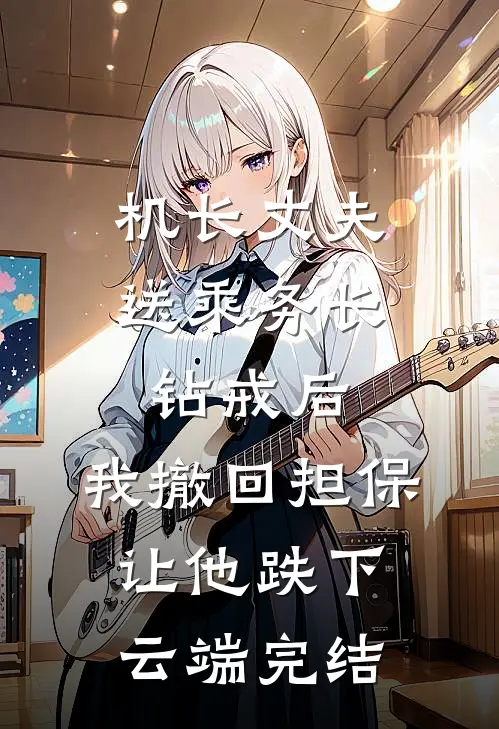 机长丈夫送乘务长钻戒后，我撤回担保让他跌下云端完结