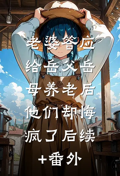 老婆答应给岳父岳母养老后，他们却悔疯了后续+番外