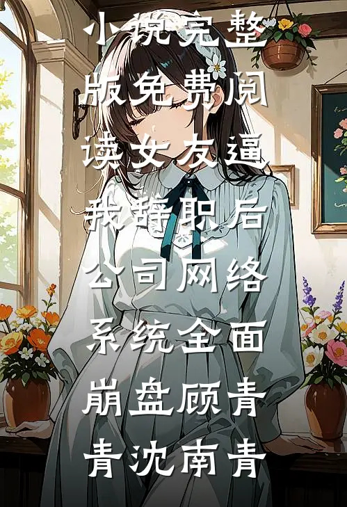 女友逼我辞职后，公司网络系统全面崩盘顾青青沈南青最新更新小说_完整版免费阅读女友逼我辞职后，公司网络系统全面崩盘(顾青青沈南青)