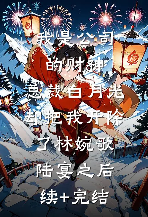 我是公司的财神，总裁白月光却把我开除了林婉歌陆宴之后续+完结