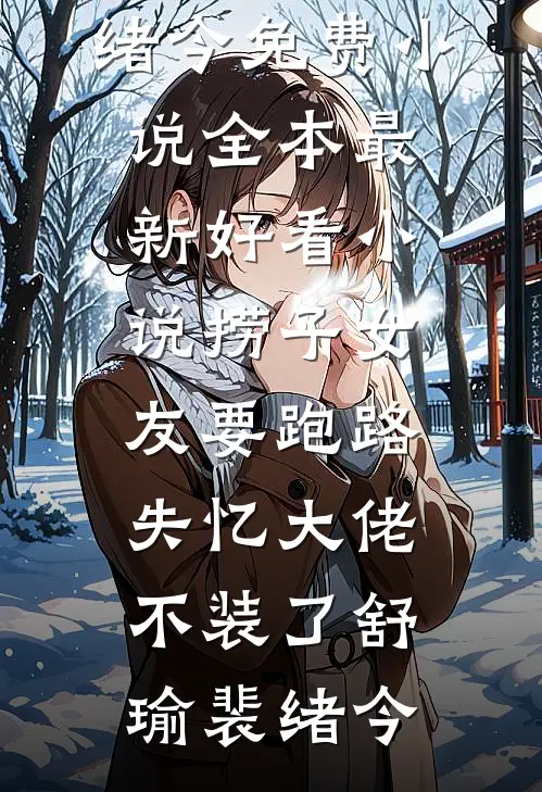 捞子女友要跑路，失忆大佬不装了舒瑜裴绪今免费小说全本_最新好看小说捞子女友要跑路，失忆大佬不装了舒瑜裴绪今