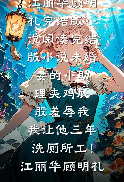 未婚妻的小助理夹鸡屁股羞辱我，我让他三年洗厕所工！(江丽华顾明礼)完结版小说阅读_完结版小说未婚妻的小助理夹鸡屁股羞辱我，我让他三年洗厕所工！江丽华顾明礼