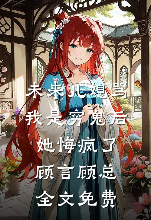 未来儿媳骂我是穷鬼后，她悔疯了顾言顾总全文免费