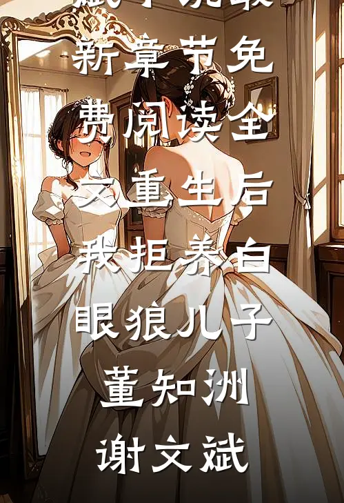 重生后我拒养白眼狼儿子(董知洲谢文斌)小说最新章节_免费阅读全文重生后我拒养白眼狼儿子董知洲谢文斌