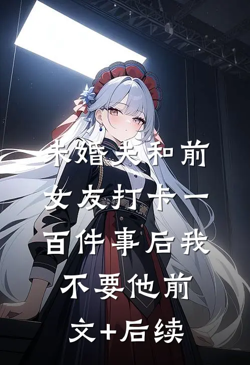 未婚夫和前女友打卡一百件事后我不要他前文+后续