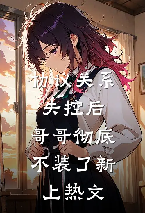 协议关系失控后，哥哥彻底不装了新上热文
