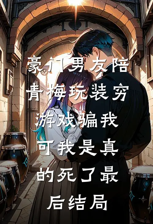 豪门男友陪青梅玩装穷游戏骗我，可我是真的死了最后结局